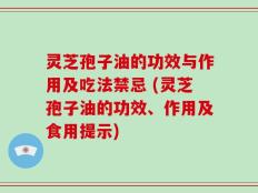 灵芝孢子油的功效与作用及吃法禁忌 (灵芝孢子油的功效、作用及食用提示)