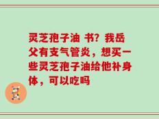 灵芝孢子油 书？我岳父有支气管炎，想买一些灵芝孢子油给他补身体，可以吃吗