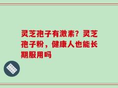 灵芝孢子有激素？灵芝孢子粉，健康人也能长期服用吗