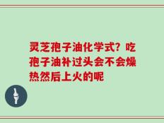 灵芝孢子油化学式？吃孢子油补过头会不会燥热然后上火的呢