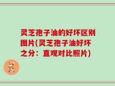 灵芝孢子油的好坏区别图片(灵芝孢子油好坏之分：直观对比照片)