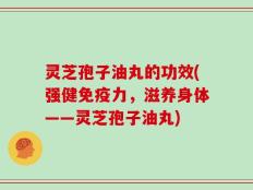 灵芝孢子油丸的功效(强健免疫力，滋养身体——灵芝孢子油丸)