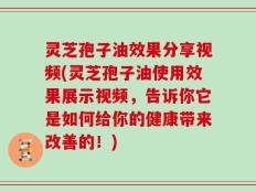 灵芝孢子油效果分享视频(灵芝孢子油使用效果展示视频，告诉你它是如何给你的健康带来改善的！)