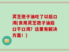 灵芝孢子油吃了以后口渴(食用灵芝孢子油后口干口渴？这里有解决方案！)