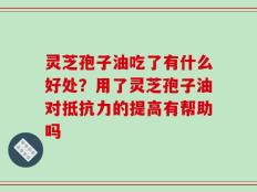 灵芝孢子油吃了有什么好处？用了灵芝孢子油对抵抗力的提高有帮助吗