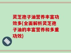 灵芝孢子油营养丰富功效多(全面解析灵芝孢子油的丰富营养和多重功效)