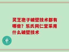 灵芝孢子破壁技术都有哪些？乐氏同仁堂采用什么破壁技术