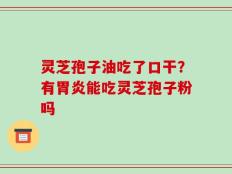 灵芝孢子油吃了口干？有胃炎能吃灵芝孢子粉吗