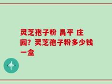 灵芝孢子粉 昌平 庄园？灵芝孢子粉多少钱一盒