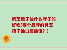 灵芝孢子油什么牌子的好吃(哪个品牌的灵芝孢子油口感最佳？)