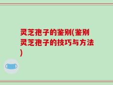 灵芝孢子的鉴别(鉴别灵芝孢子的技巧与方法)