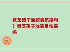 灵芝孢子油胶囊抗癌吗？灵芝孢子油实用性高吗