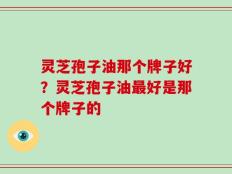 灵芝孢子油那个牌子好？灵芝孢子油最好是那个牌子的