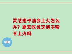灵芝孢子油会上火怎么办？夏天吃灵芝孢子粉不上火吗