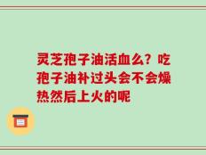 灵芝孢子油活血么？吃孢子油补过头会不会燥热然后上火的呢