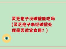 灵芝孢子没破壁能吃吗(灵芝孢子未经破壁处理是否适宜食用？)