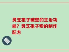 灵芝孢子破壁的主治功能？灵芝孢子粉的制作配方