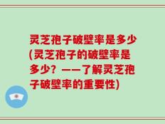 灵芝孢子破壁率是多少(灵芝孢子的破壁率是多少？——了解灵芝孢子破壁率的重要性)