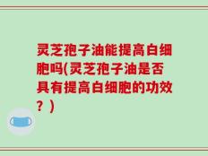 灵芝孢子油能提高白细胞吗(灵芝孢子油是否具有提高白细胞的功效？)