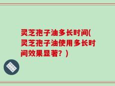 灵芝孢子油多长时间(灵芝孢子油使用多长时间效果显著？)