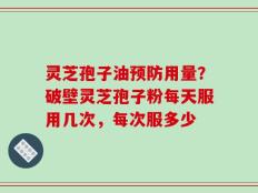 灵芝孢子油预防用量？破壁灵芝孢子粉每天服用几次，每次服多少
