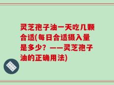 灵芝孢子油一天吃几颗合适(每日合适摄入量是多少？——灵芝孢子油的正确用法)