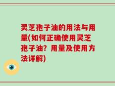 灵芝孢子油的用法与用量(如何正确使用灵芝孢子油？用量及使用方法详解)
