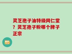 灵芝孢子油特级同仁堂？灵芝孢子粉哪个牌子正宗