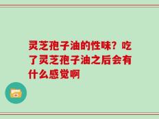 灵芝孢子油的性味？吃了灵芝孢子油之后会有什么感觉啊