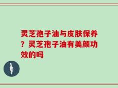 灵芝孢子油与皮肤保养？灵芝孢子油有美颜功效的吗