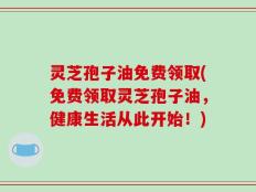 灵芝孢子油免费领取(免费领取灵芝孢子油，健康生活从此开始！)