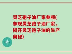 灵芝孢子油厂家参观(参观灵芝孢子油厂家，揭开灵芝孢子油的生产奥秘)