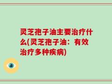 灵芝孢子油主要治疗什么(灵芝孢子油：有效治疗多种疾病)