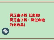 灵芝孢子粉 低血糖(灵芝孢子粉：降低血糖的必选品)