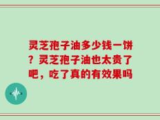 灵芝孢子油多少钱一饼？灵芝孢子油也太贵了吧，吃了真的有效果吗