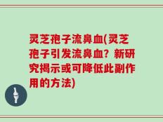 灵芝孢子流鼻血(灵芝孢子引发流鼻血？新研究揭示或可降低此副作用的方法)