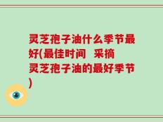 灵芝孢子油什么季节最好(最佳时间  采摘灵芝孢子油的最好季节)