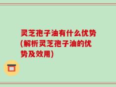 灵芝孢子油有什么优势(解析灵芝孢子油的优势及效用)