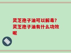 灵芝孢子油可以解毒？灵芝孢子油有什么功效呢