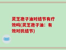 灵芝孢子油对结节有疗效吗(灵芝孢子油：有效对抗结节)
