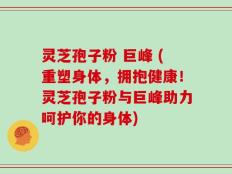 灵芝孢子粉 巨峰 (重塑身体，拥抱健康！灵芝孢子粉与巨峰助力呵护你的身体)