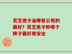 灵芝孢子油哪些公司的最好？灵芝孢子粉哪个牌子最好用安全