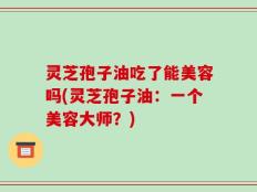 灵芝孢子油吃了能美容吗(灵芝孢子油：一个美容大师？)