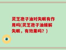 灵芝孢子油对失眠有作用吗(灵芝孢子油缓解失眠，有效果吗？)