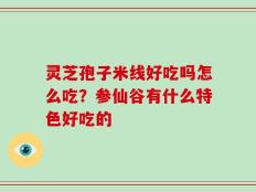 灵芝孢子米线好吃吗怎么吃？参仙谷有什么特色好吃的