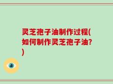 灵芝孢子油制作过程(如何制作灵芝孢子油？)
