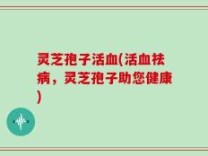 灵芝孢子活血(活血祛病，灵芝孢子助您健康)