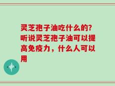 灵芝孢子油吃什么的？听说灵芝孢子油可以提高免疫力，什么人可以用