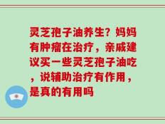 灵芝孢子油养生？妈妈有肿瘤在治疗，亲戚建议买一些灵芝孢子油吃，说辅助治疗有作用，是真的有用吗