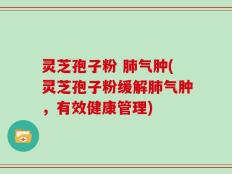 灵芝孢子粉 肺气肿(灵芝孢子粉缓解肺气肿，有效健康管理)